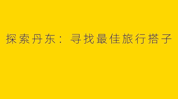 探索丹东：寻找最佳旅行搭子