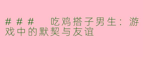 ### 吃鸡搭子男生：游戏中的默契与友谊