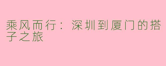 乘风而行：深圳到厦门的搭子之旅