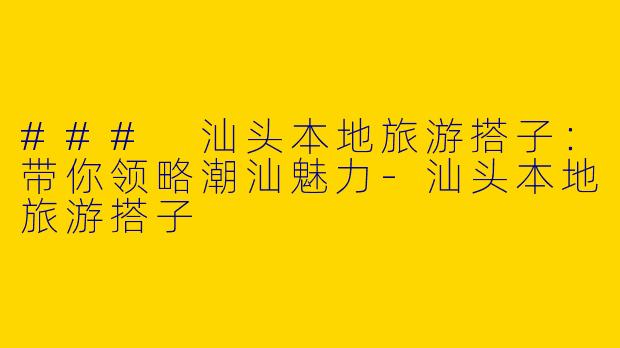 ### 汕头本地旅游搭子：带你领略潮汕魅力-汕头本地旅游搭子
