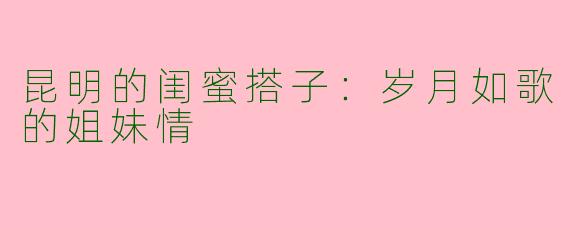 昆明的闺蜜搭子：岁月如歌的姐妹情
