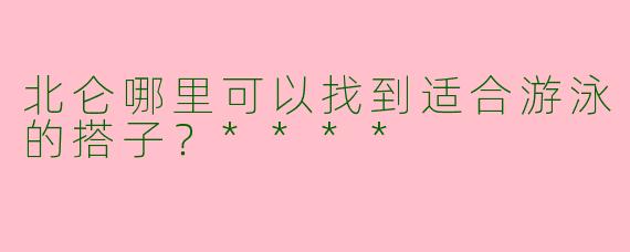 北仑哪里可以找到适合游泳的搭子?****