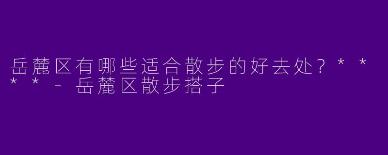 岳麓区有哪些适合散步的好去处?****