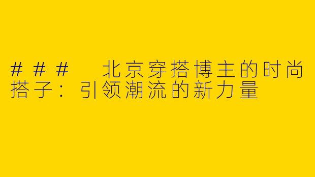 ### 北京穿搭博主的时尚搭子：引领潮流的新力量
