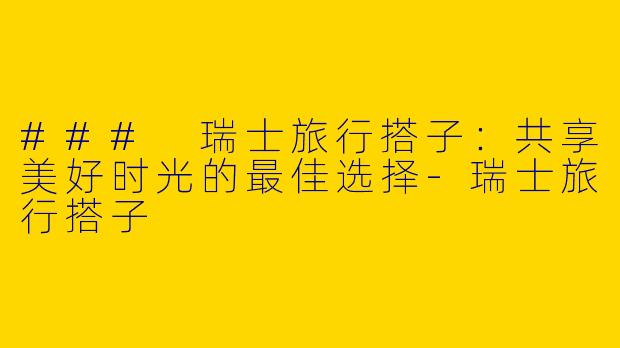 ### 瑞士旅行搭子：共享美好时光的最佳选择