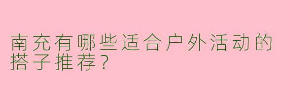 南充有哪些适合户外活动的搭子推荐？