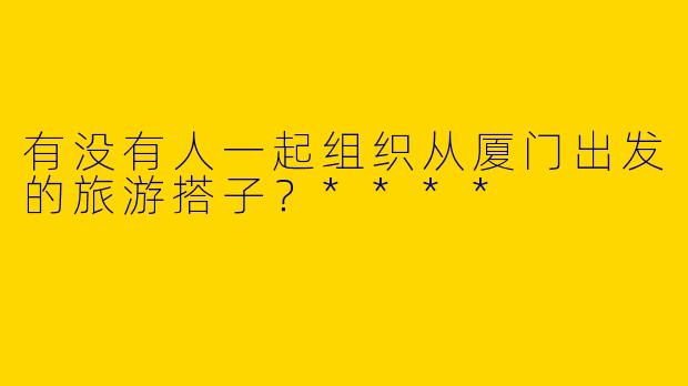 有没有人一起组织从厦门出发的旅游搭子?****