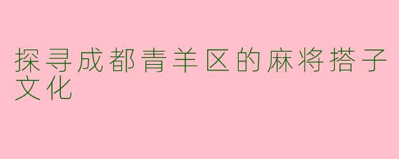 探寻成都青羊区的麻将搭子文化