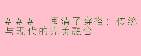 ### 闽清子穿搭:传统与现代的完美融合