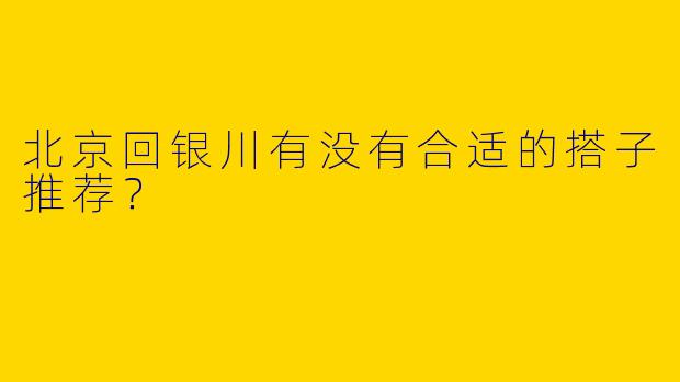 北京回银川有没有合适的搭子推荐?