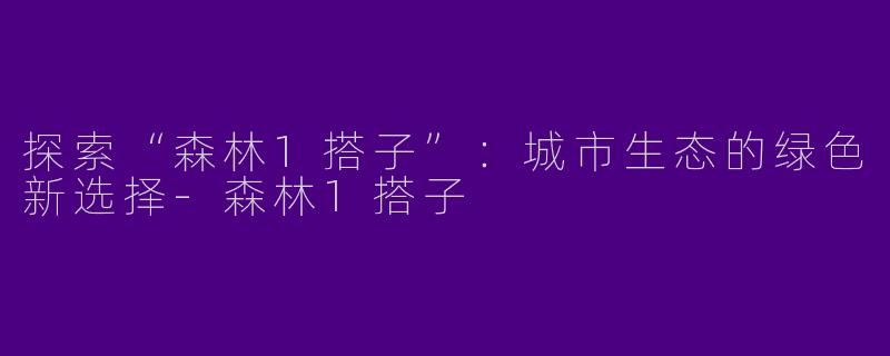 探索“森林1搭子”：城市生态的绿色新选择-森林1搭子