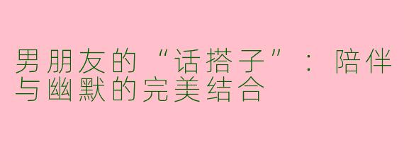 男朋友的“话搭子”：陪伴与幽默的完美结合