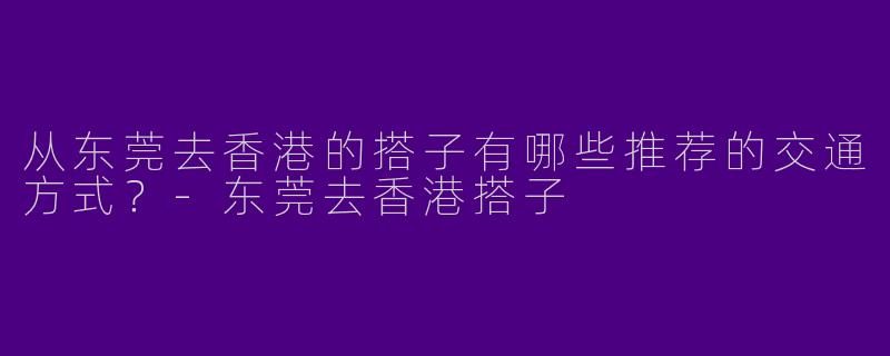 从东莞去香港的搭子有哪些推荐的交通方式?
