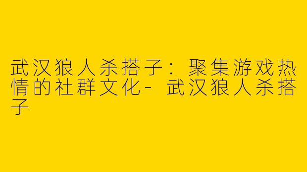 武汉狼人杀搭子：聚集游戏热情的社群文化-武汉狼人杀搭子