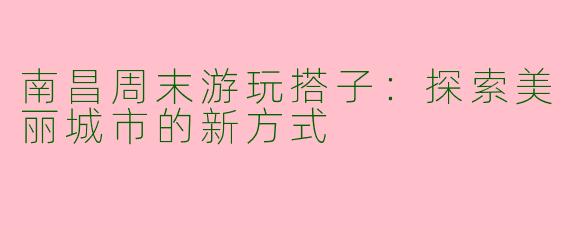 南昌周末游玩搭子：探索美丽城市的新方式