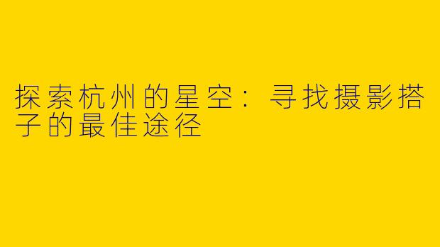 探索杭州的星空：寻找摄影搭子的最佳途径