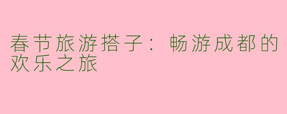 春节旅游搭子:畅游成都的欢乐之旅