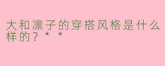 大和凛子的穿搭风格是什么样的？**