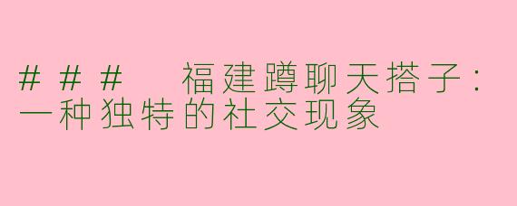 ### 福建蹲聊天搭子：一种独特的社交现象