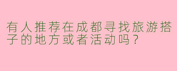 有人推荐在成都寻找旅游搭子的地方或者活动吗?