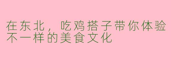在东北，吃鸡搭子带你体验不一样的美食文化