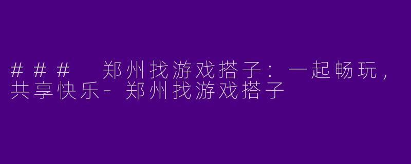 ### 郑州找游戏搭子:一起畅玩,共享快乐