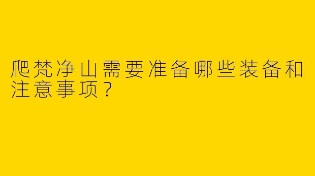 爬梵净山需要准备哪些装备和注意事项?
