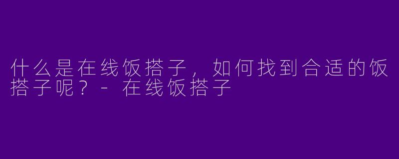 什么是在线饭搭子,如何找到合适的饭搭子呢?