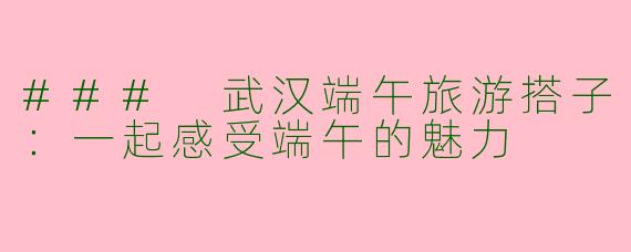 ### 武汉端午旅游搭子：一起感受端午的魅力