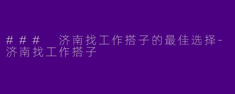 ### 济南找工作搭子的最佳选择-济南找工作搭子