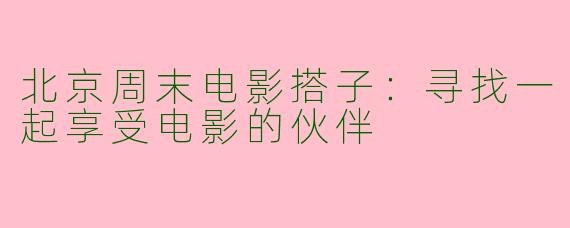 北京周末电影搭子：寻找一起享受电影的伙伴