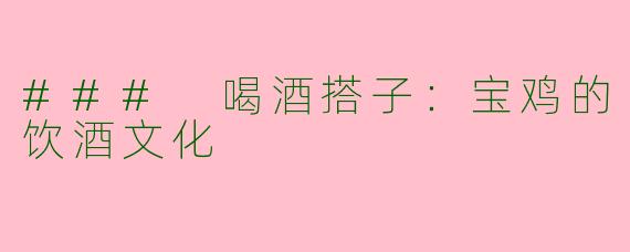 ### 喝酒搭子：宝鸡的饮酒文化