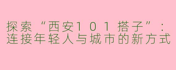 探索“西安101搭子”：连接年轻人与城市的新方式