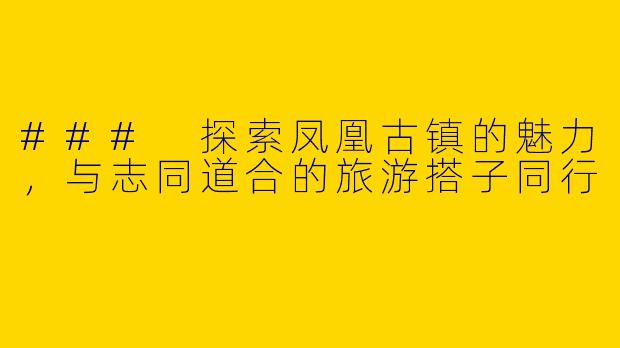 ### 探索凤凰古镇的魅力，与志同道合的旅游搭子同行