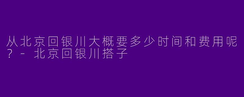 从北京回银川大概要多少时间和费用呢?
