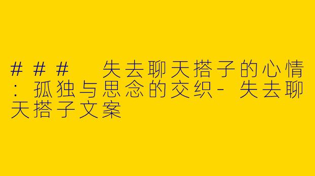 ### 失去聊天搭子的心情：孤独与思念的交织-失去聊天搭子文案