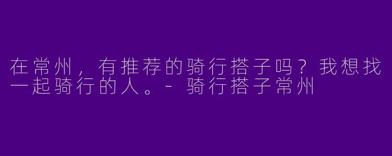 在常州,有推荐的骑行搭子吗?我想找一起骑行的人。