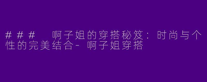 ### 啊子姐的穿搭秘笈：时尚与个性的完美结合-啊子姐穿搭