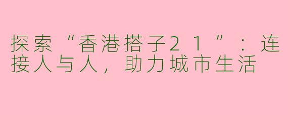 探索“香港搭子21”：连接人与人，助力城市生活