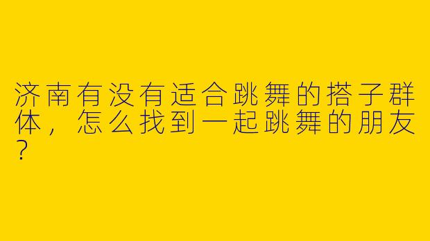济南有没有适合跳舞的搭子群体，怎么找到一起跳舞的朋友？