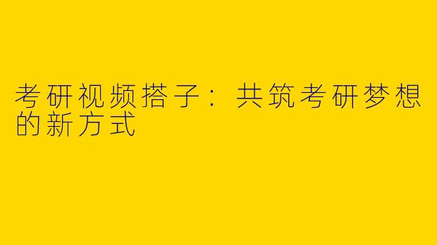 考研视频搭子：共筑考研梦想的新方式