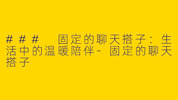 ### 固定的聊天搭子：生活中的温暖陪伴-固定的聊天搭子