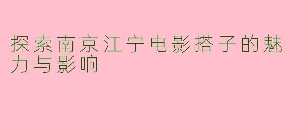 探索南京江宁电影搭子的魅力与影响