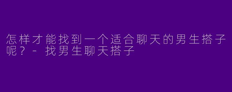 怎样才能找到一个适合聊天的男生搭子呢？