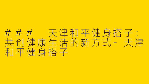### 天津和平健身搭子：共创健康生活的新方式-天津和平健身搭子