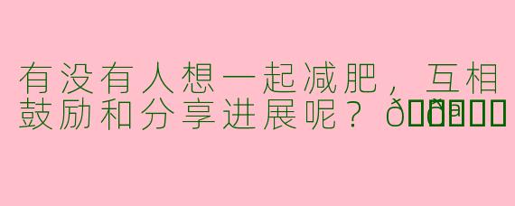 有没有人想一起减肥，互相鼓励和分享进展呢？💪🍏  