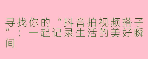 寻找你的“抖音拍视频搭子”：一起记录生活的美好瞬间