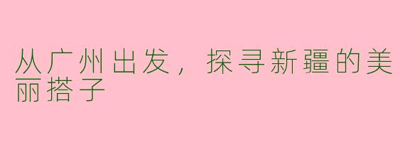 从广州出发,探寻新疆的美丽搭子