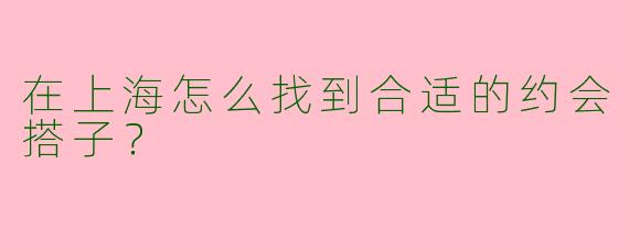 在上海怎么找到合适的约会搭子？