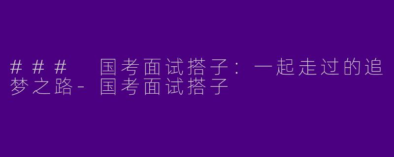 ### 国考面试搭子:一起走过的追梦之路